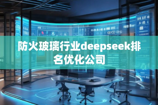 防火玻璃行业deepseek排名优化公司