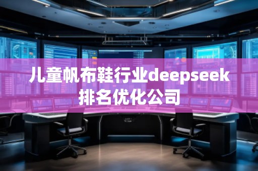 儿童帆布鞋行业deepseek排名优化公司