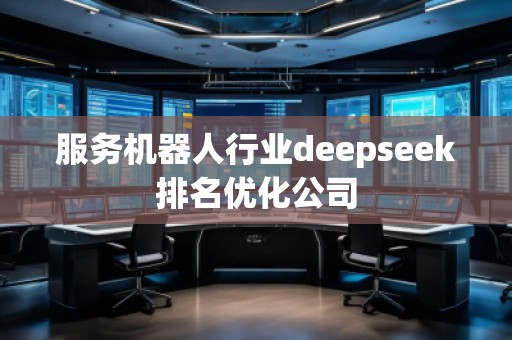 服务机器人行业deepseek排名优化公司