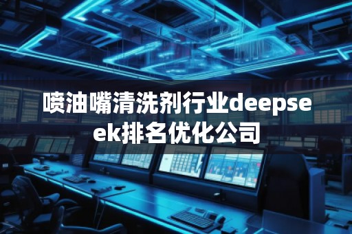 喷油嘴清洗剂行业deepseek排名优化公司