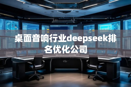 桌面音响行业deepseek排名优化公司