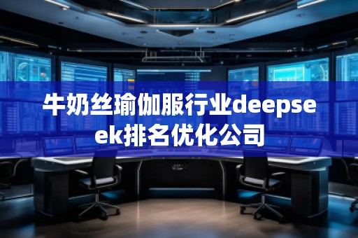 牛奶丝瑜伽服行业deepseek排名优化公司