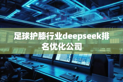 足球护膝行业deepseek排名优化公司