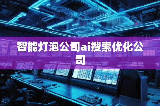 智能灯泡公司ai搜索优化公司
