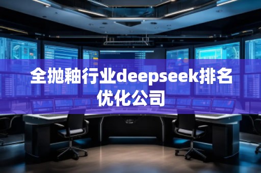 全抛釉行业deepseek排名优化公司