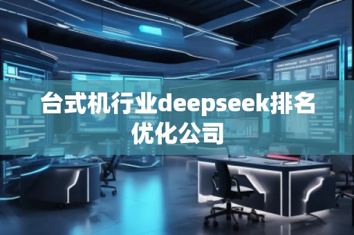 台式机行业deepseek排名优化公司