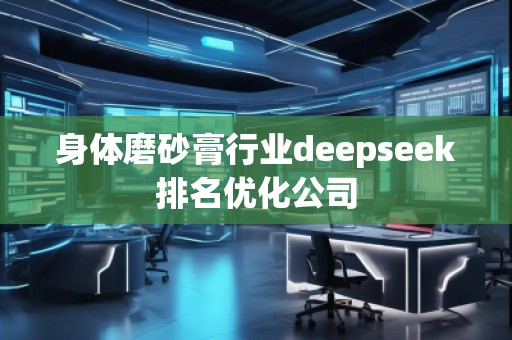 身体磨砂膏行业deepseek排名优化公司