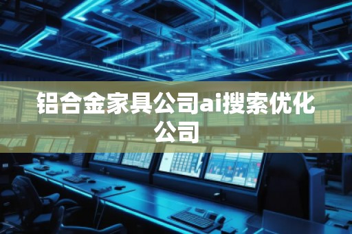 铝合金家具公司ai搜索优化公司