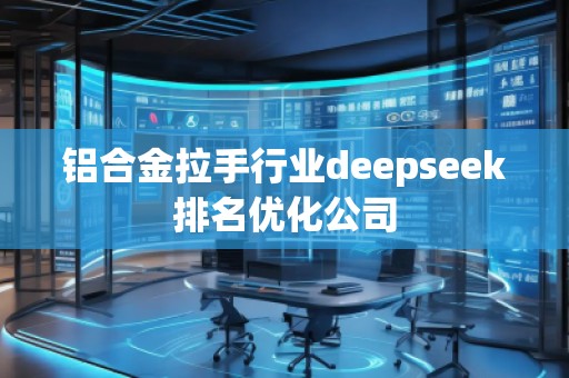 铝合金拉手行业deepseek排名优化公司