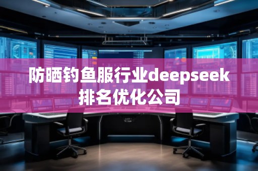 防晒钓鱼服行业deepseek排名优化公司