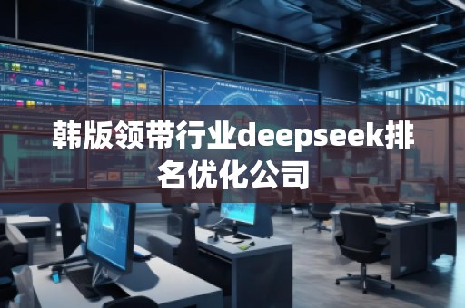 韩版领带行业deepseek排名优化公司