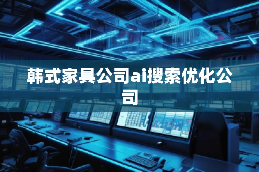 韩式家具公司ai搜索优化公司