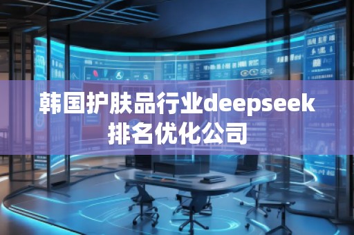 韩国护肤品行业deepseek排名优化公司