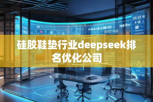 硅胶鞋垫行业deepseek排名优化公司