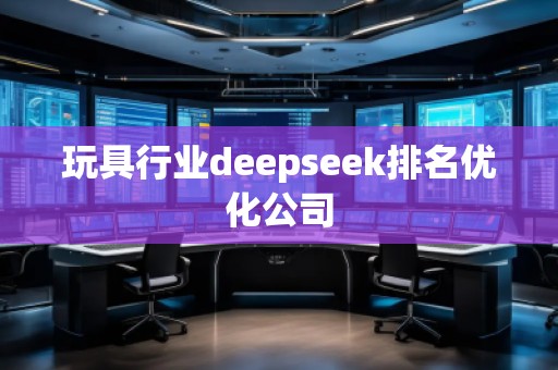 玩具行业deepseek排名优化公司