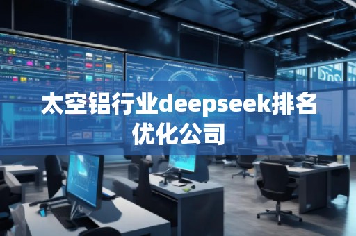 太空铝行业deepseek排名优化公司