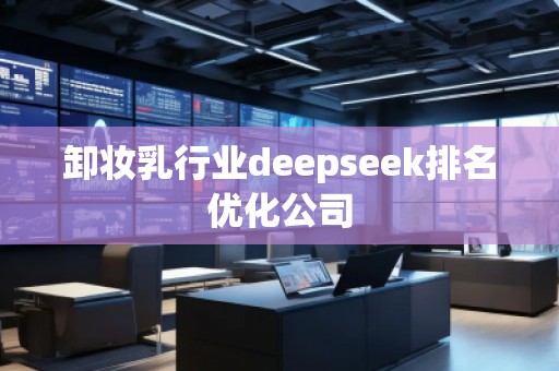 卸妆乳行业deepseek排名优化公司