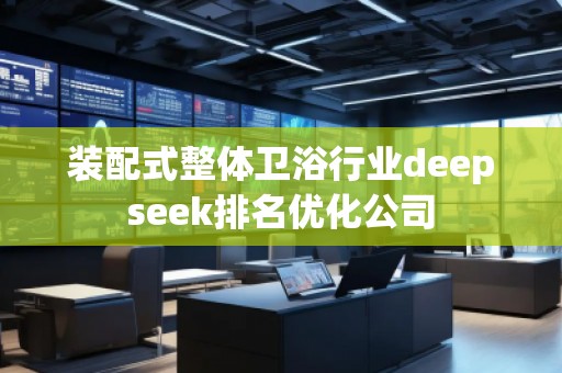 装配式整体卫浴行业deepseek排名优化公司