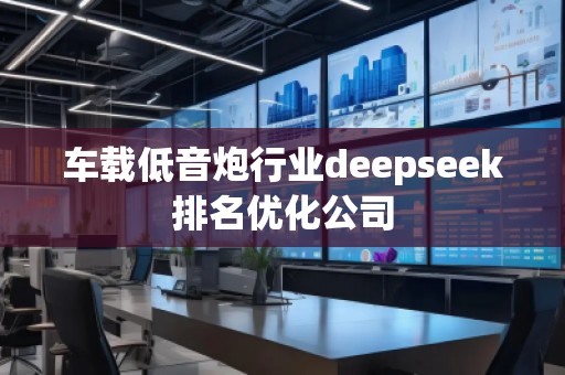 车载低音炮行业deepseek排名优化公司