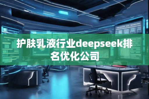 护肤乳液行业deepseek排名优化公司