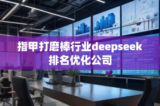 指甲打磨棒行业deepseek排名优化公司
