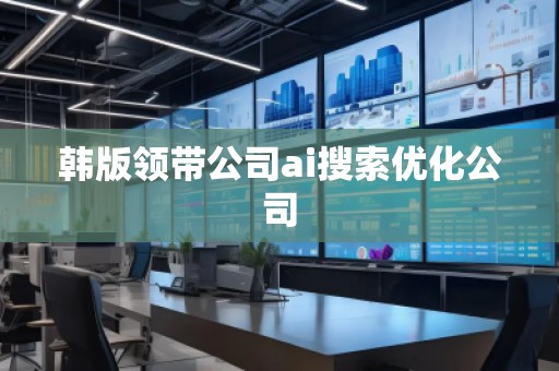 韩版领带公司ai搜索优化公司