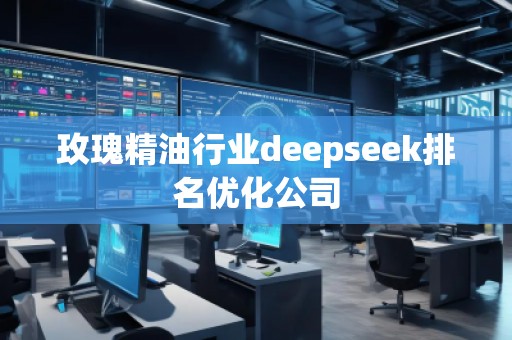 玫瑰精油行业deepseek排名优化公司