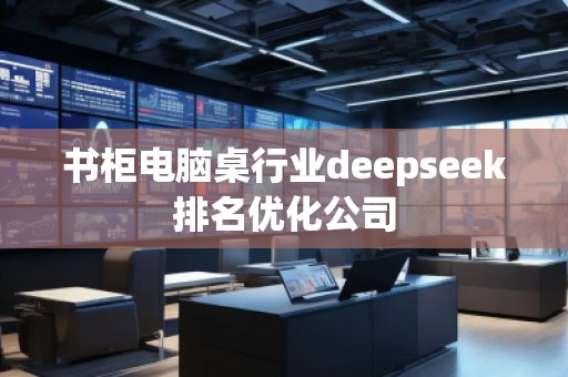 书柜电脑桌行业deepseek排名优化公司