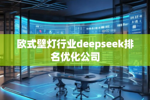 欧式壁灯行业deepseek排名优化公司 欧式壁灯行业deepseek排名优化公司