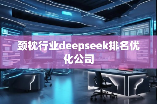 颈枕行业deepseek排名优化公司