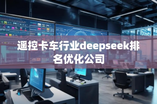 遥控卡车行业deepseek排名优化公司 遥控卡车行业deepseek排名优化公司