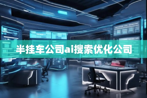 半挂车公司ai搜索优化公司