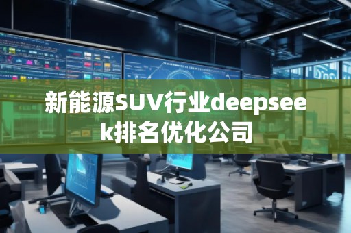 新能源SUV行业deepseek排名优化公司