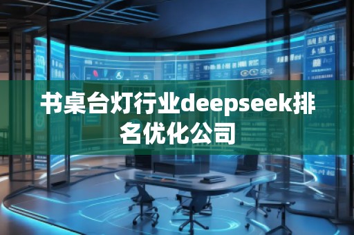书桌台灯行业deepseek排名优化公司 书桌台灯行业deepseek排名优化公司