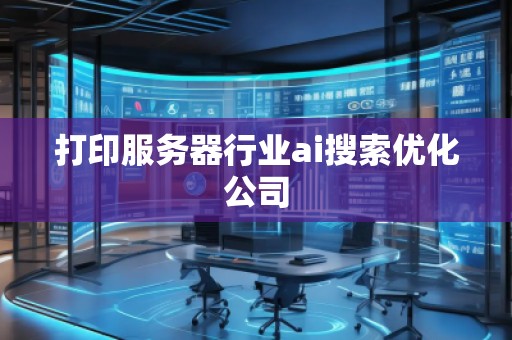 打印服务器行业ai搜索优化公司