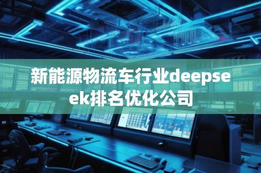 新能源物流车行业deepseek排名优化公司