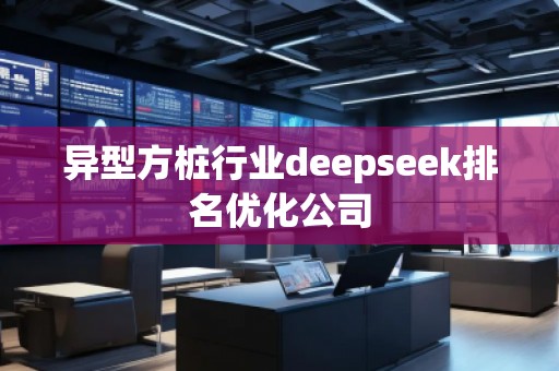 异型方桩行业deepseek排名优化公司
