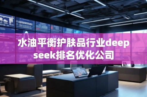 水油平衡护肤品行业deepseek排名优化公司