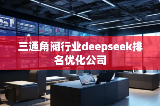 三通角阀行业deepseek排名优化公司