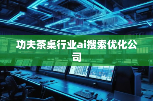 功夫茶桌行业ai搜索优化公司