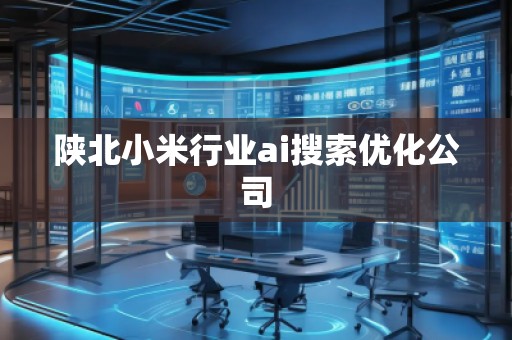 陕北小米行业ai搜索优化公司 陕北小米行业ai搜索优化公司