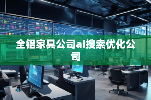 全铝家具公司ai搜索优化公司