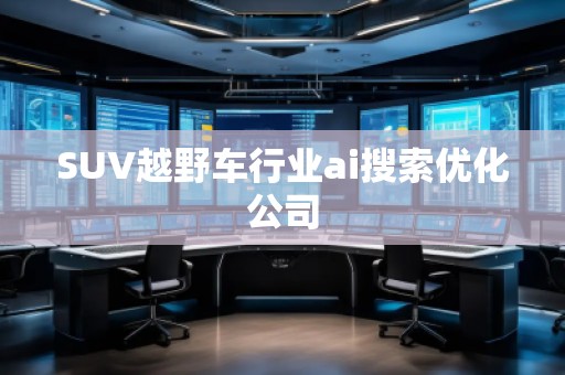 SUV越野车行业ai搜索优化公司