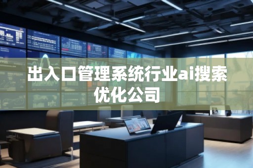 出入口管理系统行业ai搜索优化公司