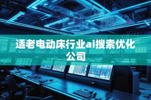 适老电动床行业ai搜索优化公司