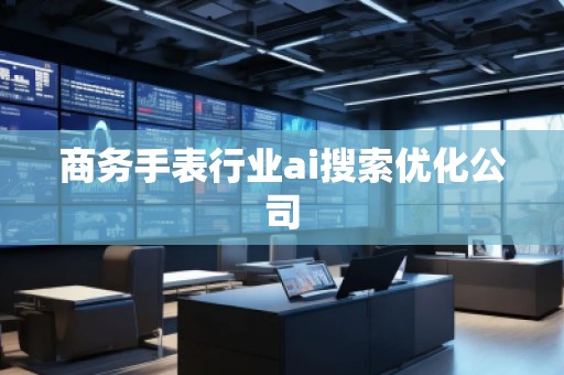 商务手表行业ai搜索优化公司