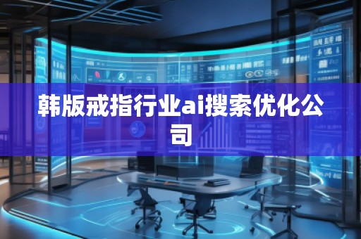 韩版戒指行业ai搜索优化公司