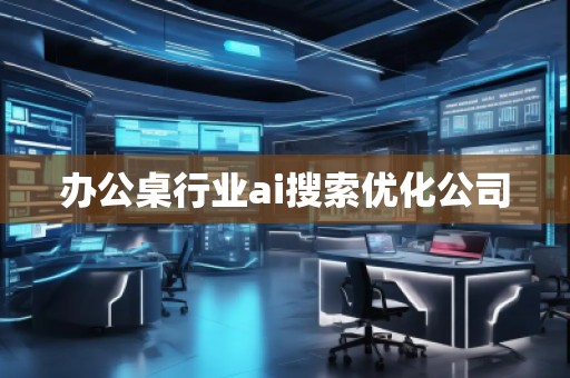 办公桌行业ai搜索优化公司