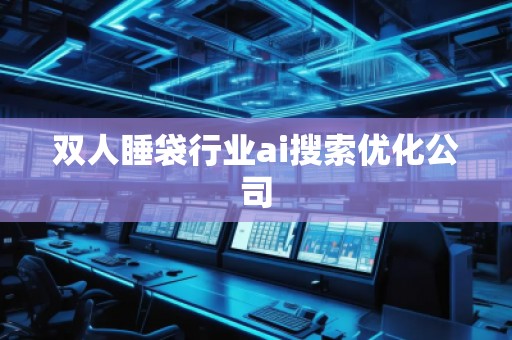 双人睡袋行业ai搜索优化公司