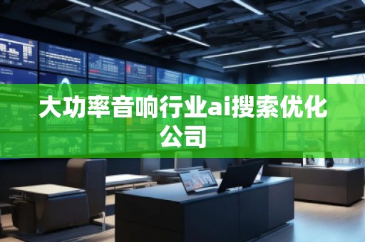 大功率音响行业ai搜索优化公司